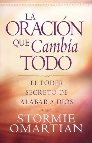 Livre La Oracion Que Lo Cambia Todo: El Poder Secreto de Alabar a Dios Stormie Omartian