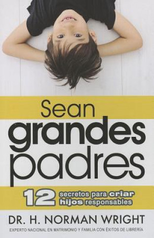 Könyv Sean Grandes Padres: 12 Secretos Para Criar Hijos Responsables = Be a Great Parent H. Norman Wright