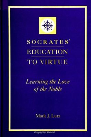 Carte Socrates' Education to Virtue: Learning the Love of the Noble Mark J. Lutz