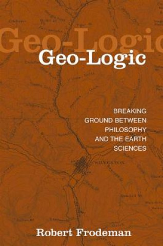 Książka Geo-Logic: Breaking Ground Between Philosophy and the Earth Sciences Robert Frodeman