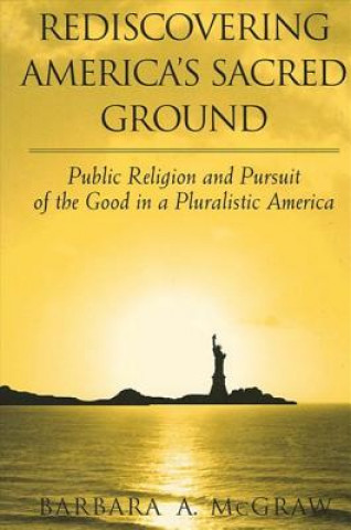 Kniha Rediscovering America's Sacred Ground: Public Religion and Pursuit of the Good in a Pluralistic America Barbara A. McGraw