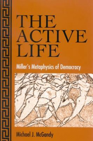 Kniha The Active Life: Miller's Metaphysics of Democracy Michael J. McGandy