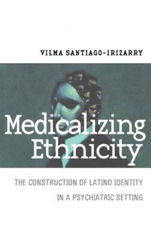 Knjiga Medicalizing Ethnicity: The Construction of Latino Identity in a Psychiatric Setting Vilma Santiago-Irizarry