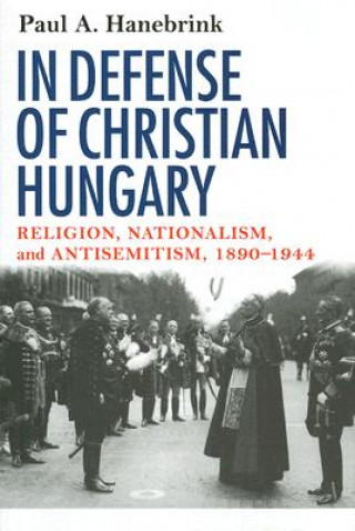 Książka In Defense of Christian Hungary: Religion, Nationalism, and Antisemitism, 1890-1944 Paul A. Hanebrink