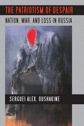 Книга The Patriotism of Despair: Nation, War, and Loss in Russia Serguei Alex Oushakine