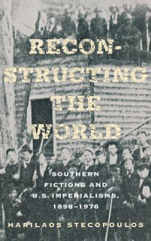 Książka Reconstructing the World: Southern Fictions and U.S. Imperialisms, 1898 1976 Harilaos Stecopoulos