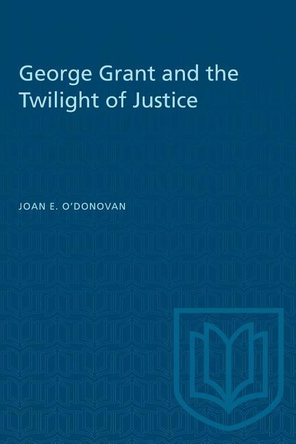 Carte George Grant and the Twilight of Justice Joan E. O'Donovan