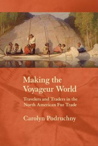 Kniha Making the Voyageur World: Travelers and Traders in the North American Fur Trade Carolyn Podruchny