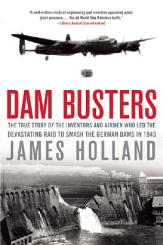 Carte Dam Busters: The True Story of the Inventors and Airmen Who Led the Devastating Raid to Smash the German Dams in 1943 James Holland