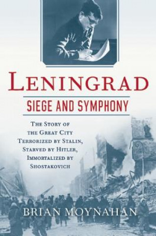 Könyv Leningrad: Siege and Symphony: The Story of the Great City Terrorized by Stalin, Starved by Hitler, Immortalized by Shostakovich Brian Moynahan