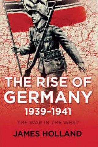 Kniha The Rise of Germany, 1939-1941: The War in the West, Volume One James Holland