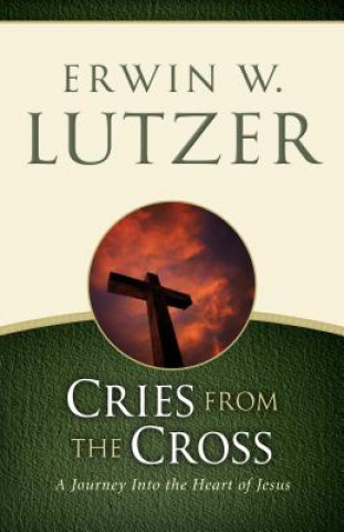 Carte Cries from the Cross: A Journey Into the Heart of Jesus Erwin W. Lutzer