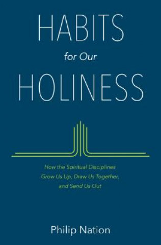 Könyv Habits for Our Holiness: How the Spiritual Disciplines Grow Us Up, Draw Us Together, and Send Us Out Philip Nation