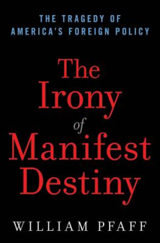 Könyv The Irony of Manifest Destiny: The Tragedy of America's Foreign Policy William Pfaff