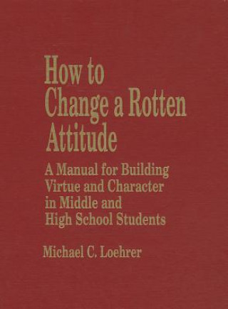 Kniha How to Change a Rotten Attitude: A Manual for Building Virtue and Character in Middle and High School Students Michael C. Loehrer