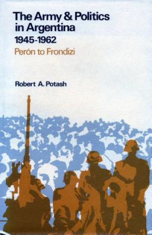 Könyv The Army and Politics in Argentina, 1945-1962: Peron to Frondizi Robert A. Potash