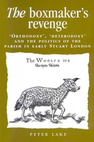 Kniha The Boxmaker's Revenge: 'Orthodoxy, ' 'Heterodoxy, ' and the Politics of the Parish in Early Stuart London Peter Lake