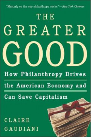Kniha The Greater Good: How Philanthropy Drives the American Economy and Can Save Capitalism Claire Gaudiani