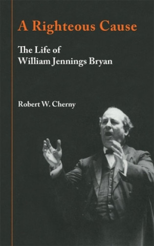 Kniha A Righteous Cause: The Life of William Jennings Bryan Robert W. Cherny