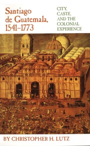 Könyv Santiago de Guatemala, 1541-1773: City, Caste, and the Colonial Experience Christopher H. Lutz