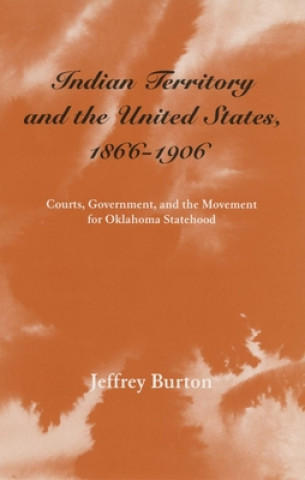 Kniha Indian Territory and the United States, 1866-1906: Courts, Government, and the Movement for Oklahoma Statehood Jeffery Burton
