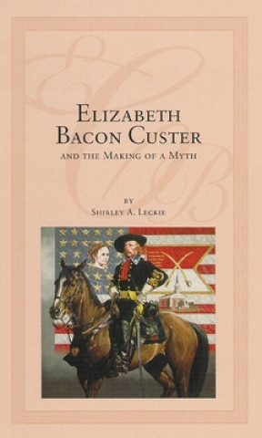 Könyv Elizabeth Bacon Custer and the Making of a Myth Shirley Anne Leckie