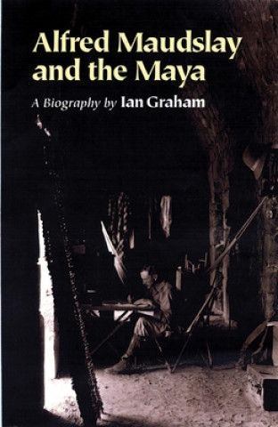 Knjiga Alfred Maudslay and the Maya: A Biography Ian Graham