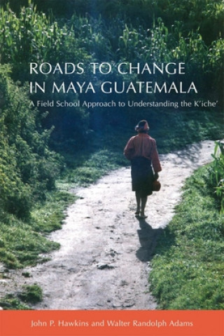 Carte Roads to Change in Maya Guatemala: A Field School Approach to Understanding the K'Iche' Walter Randolph Adams