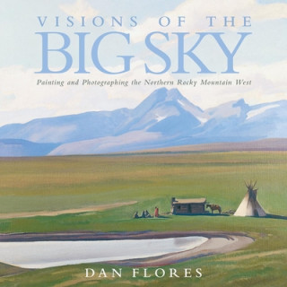 Könyv Visions of the Big Sky: Painting and Photographing the Northern Rocky Mountain West Dan L. Flores