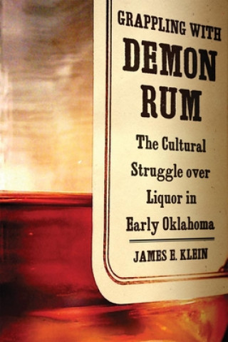 Book Grappling with Demon Rum: The Cultural Struggle Over Liquor in Early Oklahoma James Edward Klein