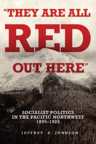 Kniha They Are All Red Out There: Socialist Politics in the Pacific Northwest, 1895-1925 Jeffrey A. Johnson