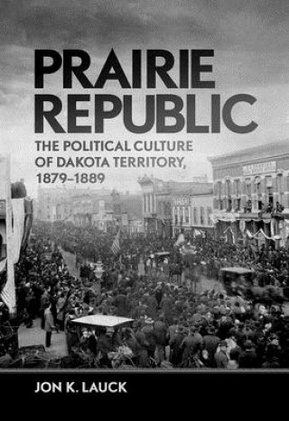 Knjiga Prairie Republic: The Political Culture of Dakota Territory, 1879-1889 Jon K. Lauck