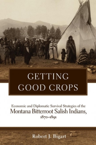 Könyv Getting Good Crops: Economic and Diplomatic Survival Strategies of the Montana Bitterroot Salish Indians, 1870-1891 Robert J. Bigart