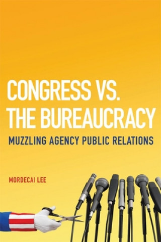 Kniha Congress vs. the Bureaucracy: Muzzling Agency Public Relations Mordecai Lee