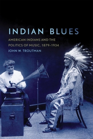 Kniha Indian Blues: American Indians and the Politics of Music, 1879-1934 John W. Troutman