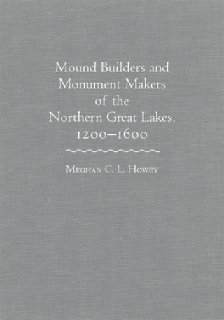 Kniha Mounds Builders and Monument Makers of the Northern Great Lakes, 1200-1600 Meghan C. L. Howey