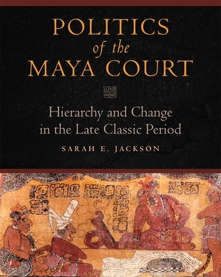 Книга Politics of the Maya Court Sarah E. Jackson