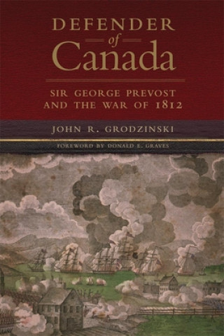 Book Defender of Canada: Sir George Prevost and the War of 1812 John R. Grodzinski