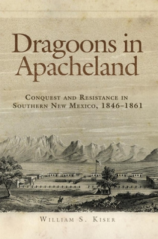 Kniha Dragoons in Apacheland: Conquest and Resistance in Southern New Mexico, 1846-1861 William S. Kiser