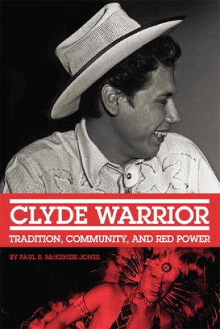 Knjiga Clyde Warrior: Tradition, Community, and Red Power Paul R. McKenzie-Jones