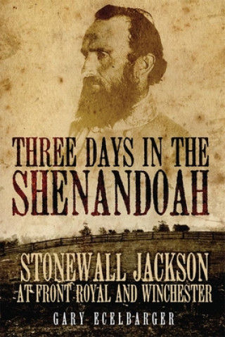 Kniha Three Days in the Shenandoah: Stonewall Jackson at Front Royal and Winchester Gary Ecelbarger