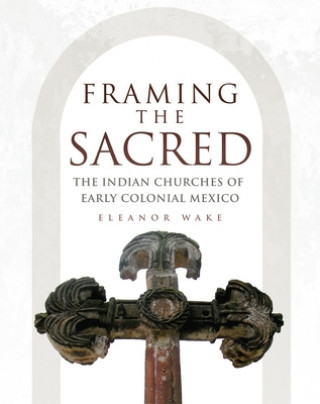 Kniha Framing the Sacred: The Indian Churches of Early Colonial Mexico Eleanor Wake