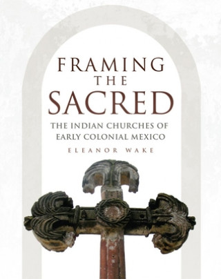 Book Framing the Sacred: The Indian Churches of Early Colonial Mexico Eleanor Wake