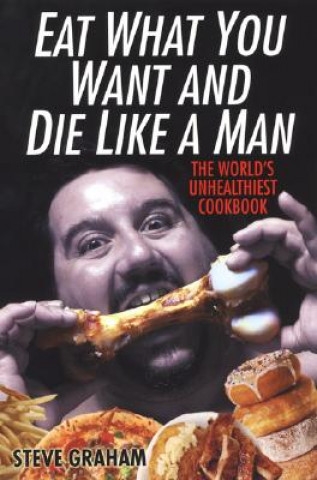 Kniha Eat What You Want and Die Like a Man: The World's Unhealthiest Cookbook Steve Graham