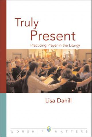 Kniha Truly Present: Practicing Prayer in the Liturgy Lisa Dahill