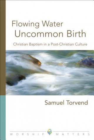 Carte Flowing Water, Uncommon Birth: Christian Baptism in a Post-Christian Culture Sam Torvend