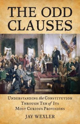 Carte The Odd Clauses: Understanding the Constitution Through Ten of Its Most Curious Provisions Jay Wexler