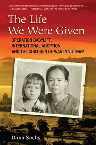 Książka The Life We Were Given: Operation Babylift, International Adoption, and the Children of War in Vietnam Dana Sachs