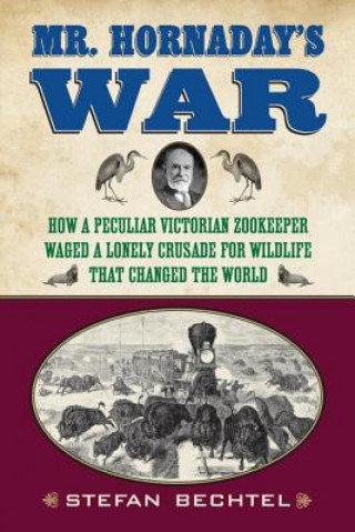 Könyv Mr. Hornaday's War: How a Peculiar Victorian Zookeeper Waged a Lonely Crusade for Wildlife That Changed the World Stefan Bechtel