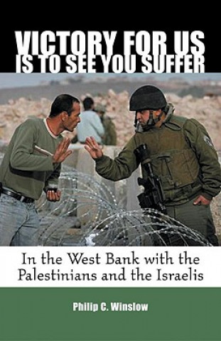 Kniha Victory for Us Is to See You Suffer: In the West Bank with the Palestinians and the Israelis Philip C. Winslow